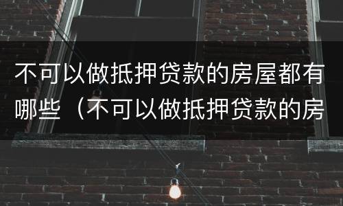 不可以做抵押贷款的房屋都有哪些（不可以做抵押贷款的房屋都有哪些证件）