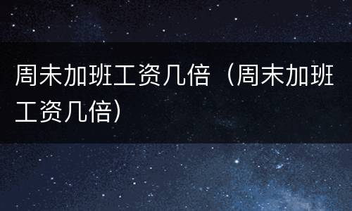 周未加班工资几倍（周末加班工资几倍）
