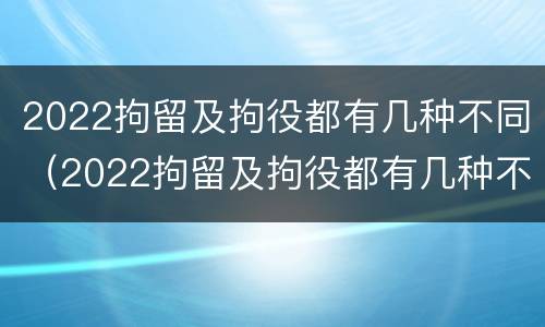 2022拘留及拘役都有几种不同（2022拘留及拘役都有几种不同的）