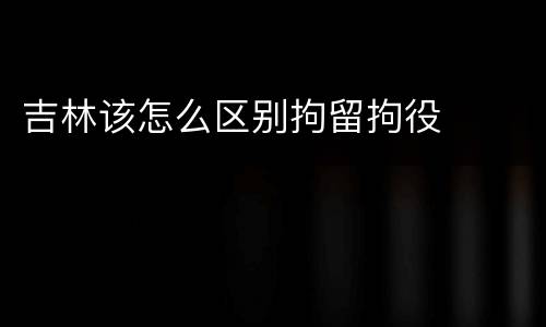 吉林该怎么区别拘留拘役