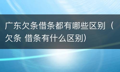 广东欠条借条都有哪些区别(欠条 借条有什么区别)