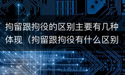拘留跟拘役的区别主要有几种体现（拘留跟拘役有什么区别）