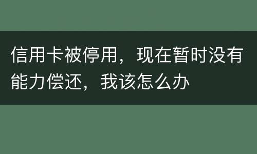 信用卡被停用，现在暂时没有能力偿还，我该怎么办