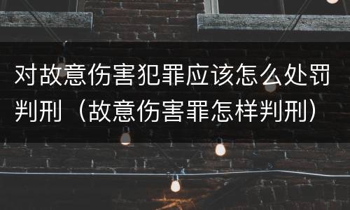 对故意伤害犯罪应该怎么处罚判刑（故意伤害罪怎样判刑）