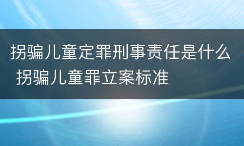 拐骗儿童定罪刑事责任是什么 拐骗儿童罪立案标准