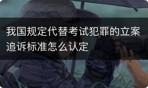 我国规定代替考试犯罪的立案追诉标准怎么认定