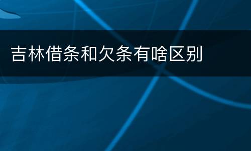 吉林借条和欠条有啥区别