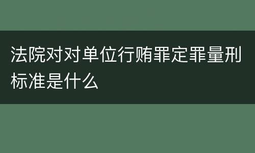 法院对对单位行贿罪定罪量刑标准是什么