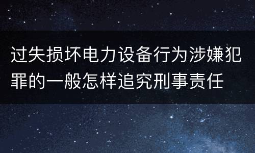 过失损坏电力设备行为涉嫌犯罪的一般怎样追究刑事责任