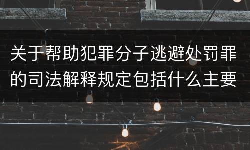 关于帮助犯罪分子逃避处罚罪的司法解释规定包括什么主要内容