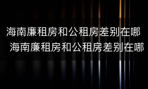 海南廉租房和公租房差别在哪 海南廉租房和公租房差别在哪里
