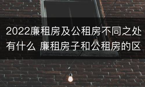 2022廉租房及公租房不同之处有什么 廉租房子和公租房的区别