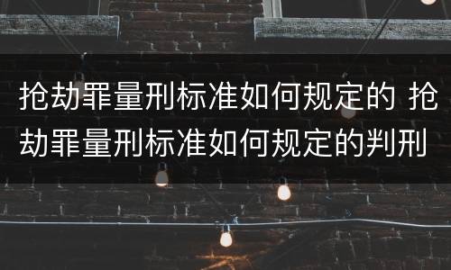 抢劫罪量刑标准如何规定的 抢劫罪量刑标准如何规定的判刑