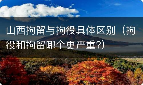 山西拘留与拘役具体区别（拘役和拘留哪个更严重?）