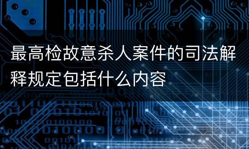 最高检故意杀人案件的司法解释规定包括什么内容