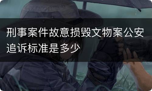 刑事案件故意损毁文物案公安追诉标准是多少