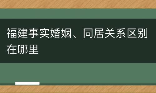 福建事实婚姻、同居关系区别在哪里