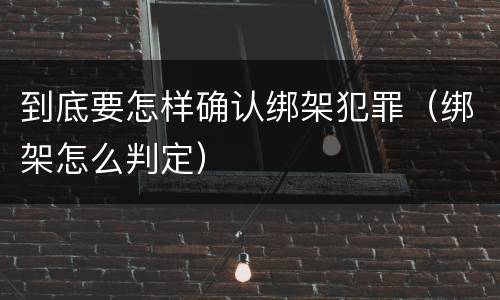 到底要怎样确认绑架犯罪（绑架怎么判定）