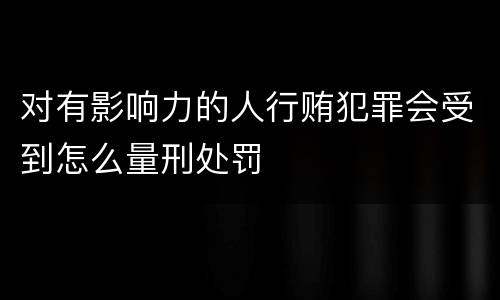 对有影响力的人行贿犯罪会受到怎么量刑处罚