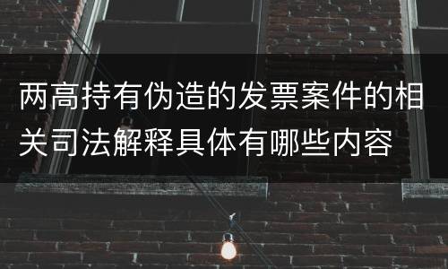 两高持有伪造的发票案件的相关司法解释具体有哪些内容