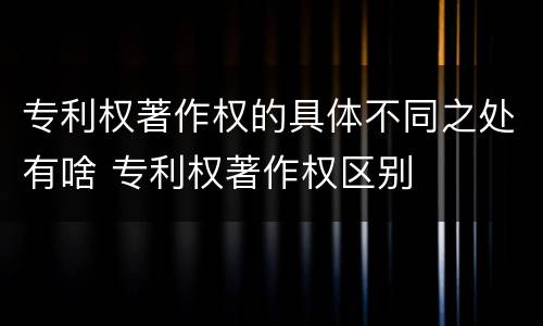 专利权著作权的具体不同之处有啥 专利权著作权区别