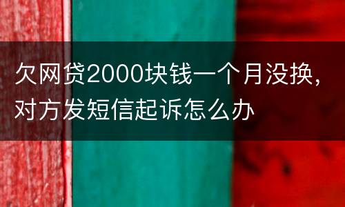 欠网贷2000块钱一个月没换，对方发短信起诉怎么办