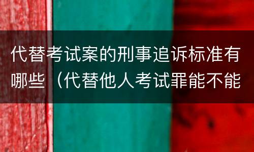 代替考试案的刑事追诉标准有哪些（代替他人考试罪能不能不起诉）