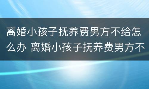 离婚小孩子抚养费男方不给怎么办 离婚小孩子抚养费男方不给怎么办呢