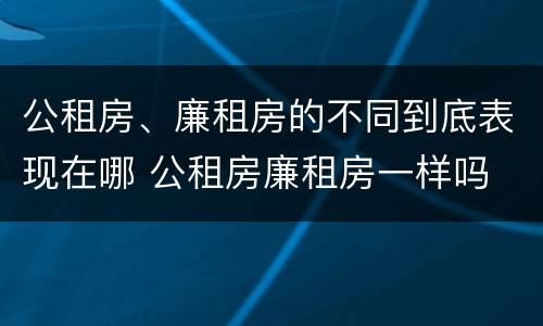公租房、廉租房的不同到底表现在哪 公租房廉租房一样吗