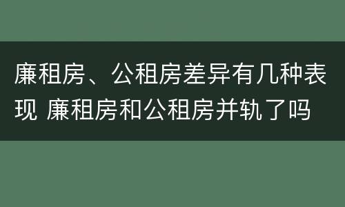 廉租房、公租房差异有几种表现 廉租房和公租房并轨了吗