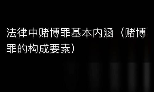 法律中赌博罪基本内涵（赌博罪的构成要素）