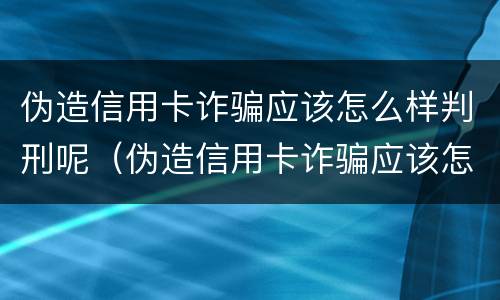 伪造信用卡诈骗应该怎么样判刑呢（伪造信用卡诈骗应该怎么样判刑呢）