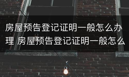 房屋预告登记证明一般怎么办理 房屋预告登记证明一般怎么办理手续