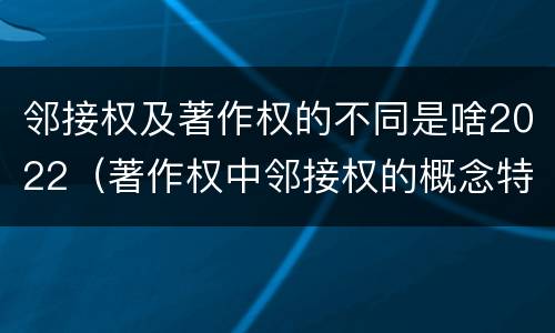 邻接权及著作权的不同是啥2022（著作权中邻接权的概念特点）