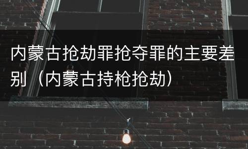 内蒙古抢劫罪抢夺罪的主要差别（内蒙古持枪抢劫）