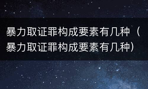 暴力取证罪构成要素有几种（暴力取证罪构成要素有几种）