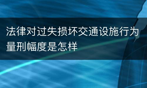 法律对过失损坏交通设施行为量刑幅度是怎样