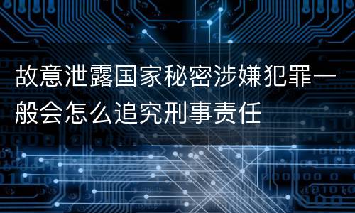 故意泄露国家秘密涉嫌犯罪一般会怎么追究刑事责任