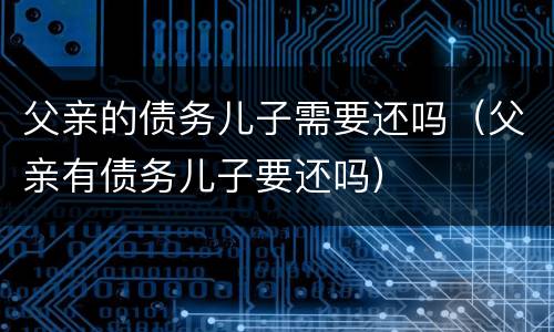 父亲的债务儿子需要还吗（父亲有债务儿子要还吗）