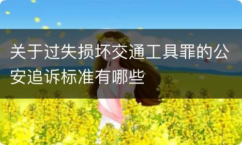 关于过失损坏交通工具罪的公安追诉标准有哪些