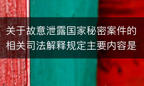 关于故意泄露国家秘密案件的相关司法解释规定主要内容是什么