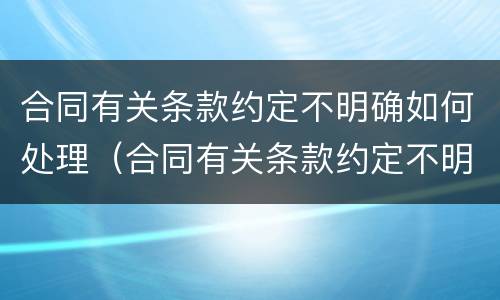 合同有关条款约定不明确如何处理（合同有关条款约定不明确如何处理违约）