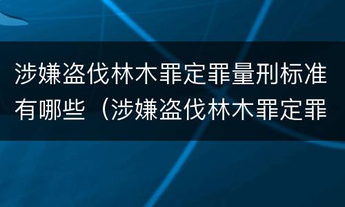 涉嫌盗伐林木罪定罪量刑标准有哪些（涉嫌盗伐林木罪定罪量刑标准有哪些内容）