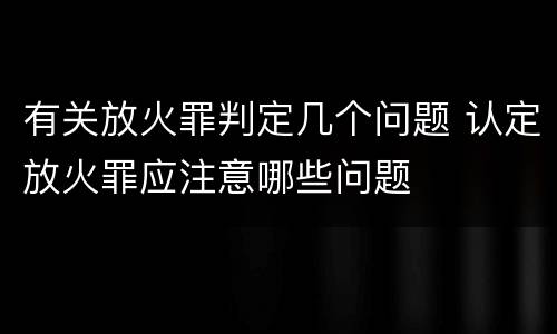 有关放火罪判定几个问题 认定放火罪应注意哪些问题