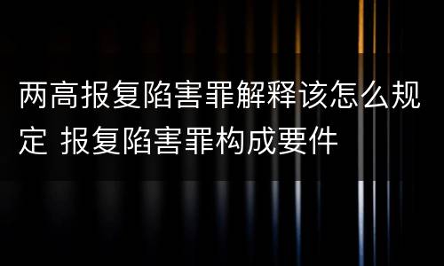 两高报复陷害罪解释该怎么规定 报复陷害罪构成要件