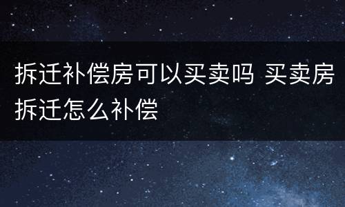 拆迁补偿房可以买卖吗 买卖房拆迁怎么补偿