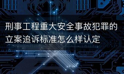 刑事工程重大安全事故犯罪的立案追诉标准怎么样认定
