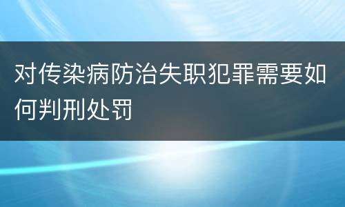对传染病防治失职犯罪需要如何判刑处罚
