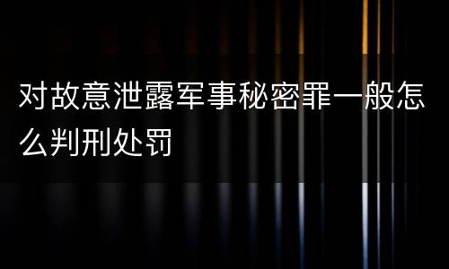 对故意泄露军事秘密罪一般怎么判刑处罚