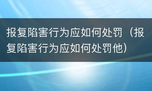 报复陷害行为应如何处罚（报复陷害行为应如何处罚他）